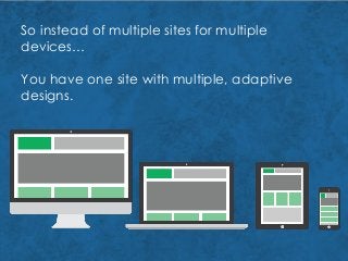 So instead of multiple sites for multiple
devices…
You have one site with multiple, adaptive
designs.
 