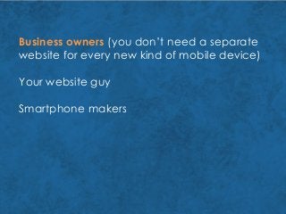 Business owners (you don’t need a separate
website for every new kind of mobile device)
Your website guy
Smartphone makers
 