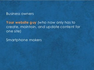 Business owners
Your website guy (who now only has to
create, maintain, and update content for
one site)
Smartphone makers
 