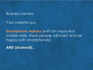Business owners
Your website guy
Smartphone makers (with an improved
mobile web, more people will want and be
happy with smartphones)
AND (drumroll)…
 