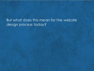 But what does this mean for the website
design process today?
 