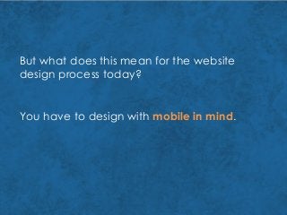But what does this mean for the website
design process today?
You have to design with mobile in mind.
 