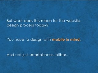But what does this mean for the website
design process today?
You have to design with mobile in mind.
And not just smartphones, either…
 