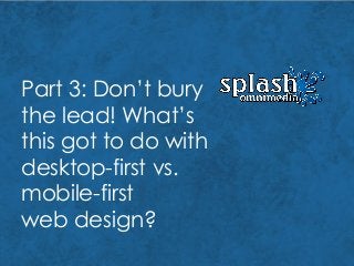 Part 3: Don’t bury
the lead! What’s
this got to do with
desktop-first vs.
mobile-first
web design?
 