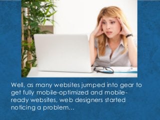 Well, as many websites jumped into gear to
get fully mobile-optimized and mobile-
ready websites, web designers started
noticing a problem…
 