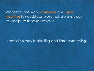 It could be very frustrating and time consuming.
Websites that were complex and awe-
inspiring for desktops were not always easy
to adapt to mobile devices.
 
