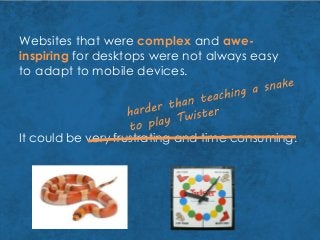 Websites that were complex and awe-
inspiring for desktops were not always easy
to adapt to mobile devices.
It could be very frustrating and time consuming.
 