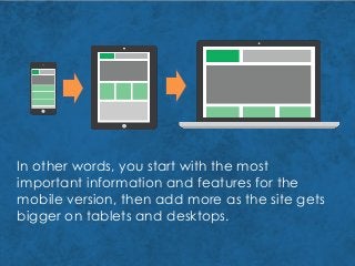 In other words, you start with the most
important information and features for the
mobile version, then add more as the site gets
bigger on tablets and desktops.
 