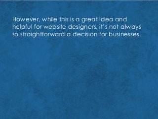 However, while this is a great idea and
helpful for website designers, it’s not always
so straightforward a decision for businesses.
 