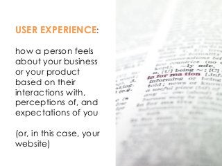 USER EXPERIENCE:
how a person feels
about your business
or your product
based on their
interactions with,
perceptions of, and
expectations of you
(or, in this case, your
website)
 