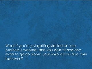 What if you’re just getting started on your
business’s website, and you don’t have any
data to go on about your web visitors and their
behavior?
 