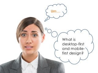 Um…
What is
desktop-first
and mobile-
first design?
 