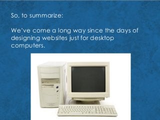 So, to summarize:
We’ve come a long way since the days of
designing websites just for desktop
computers.
 