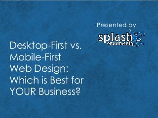 Desktop-First vs.
Mobile-First
Web Design:
Which is Best for
YOUR Business?
Presented by
 
