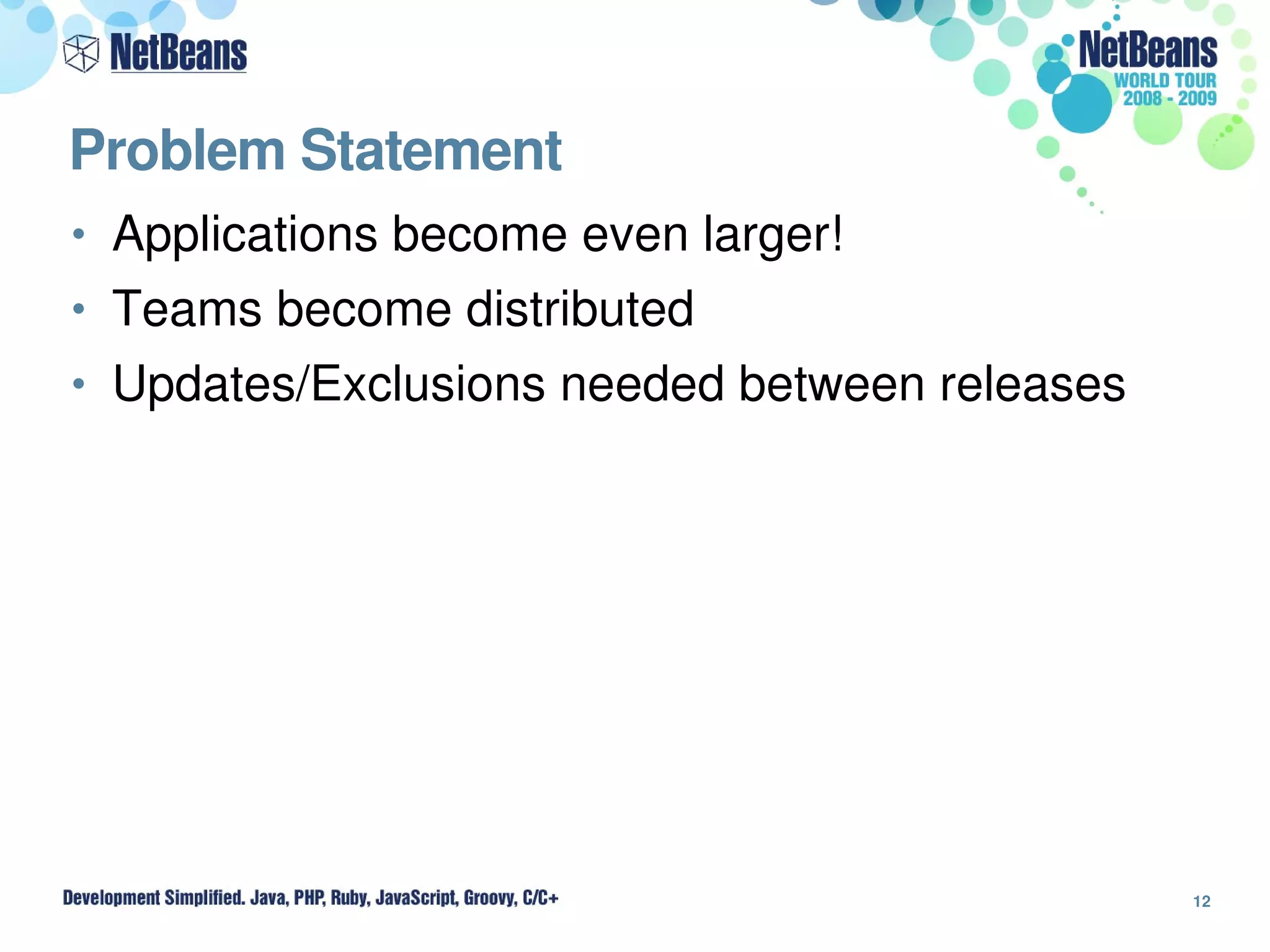 Problem Statement
• Applications become even larger!
• Teams become distributed
• Updates/Exclusions needed between releases




                                               12
 