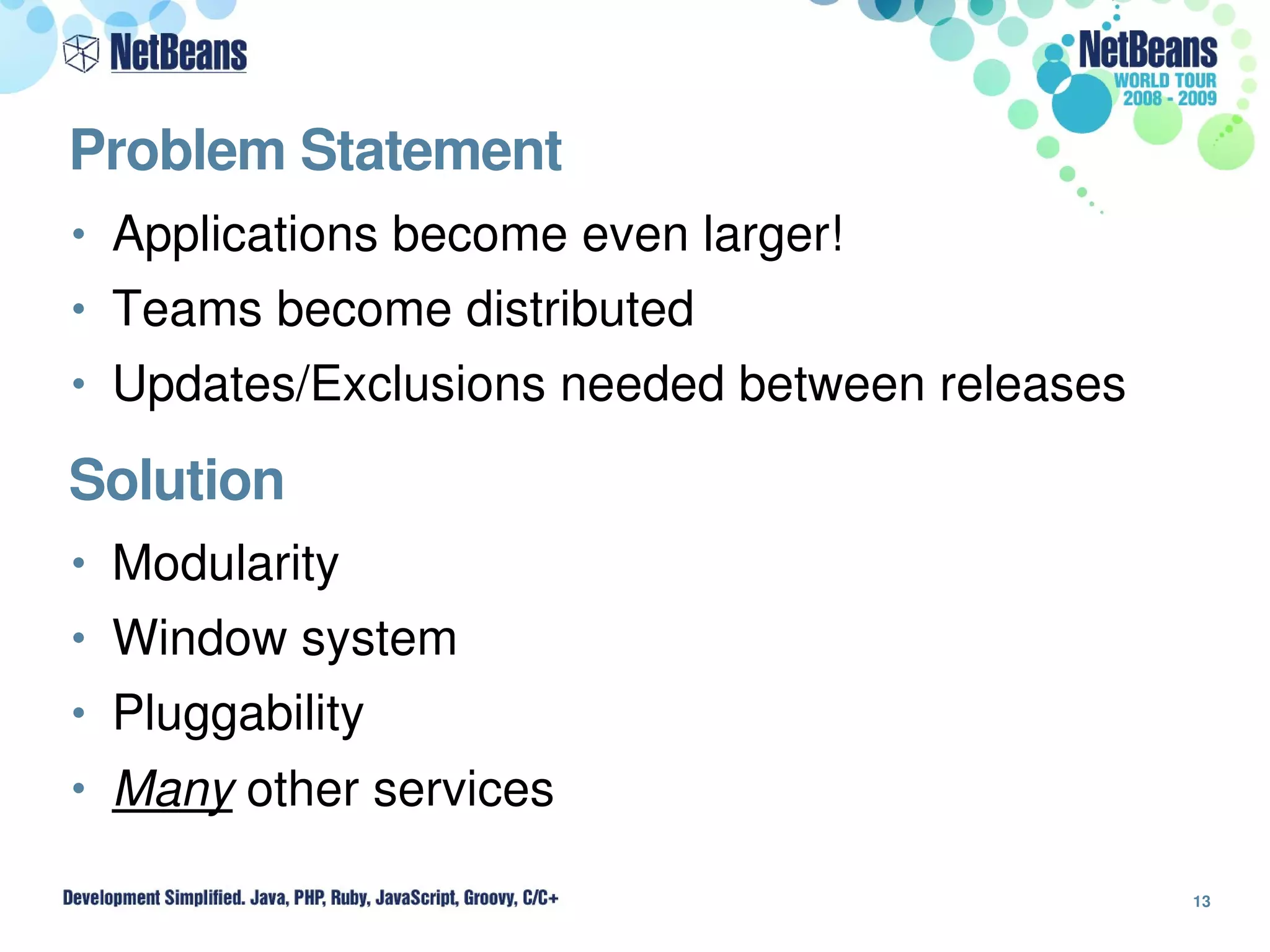 Problem Statement
• Applications become even larger!
• Teams become distributed
• Updates/Exclusions needed between releases

Solution
• Modularity
• Window system
• Pluggability
• Many other services

                                               13
 