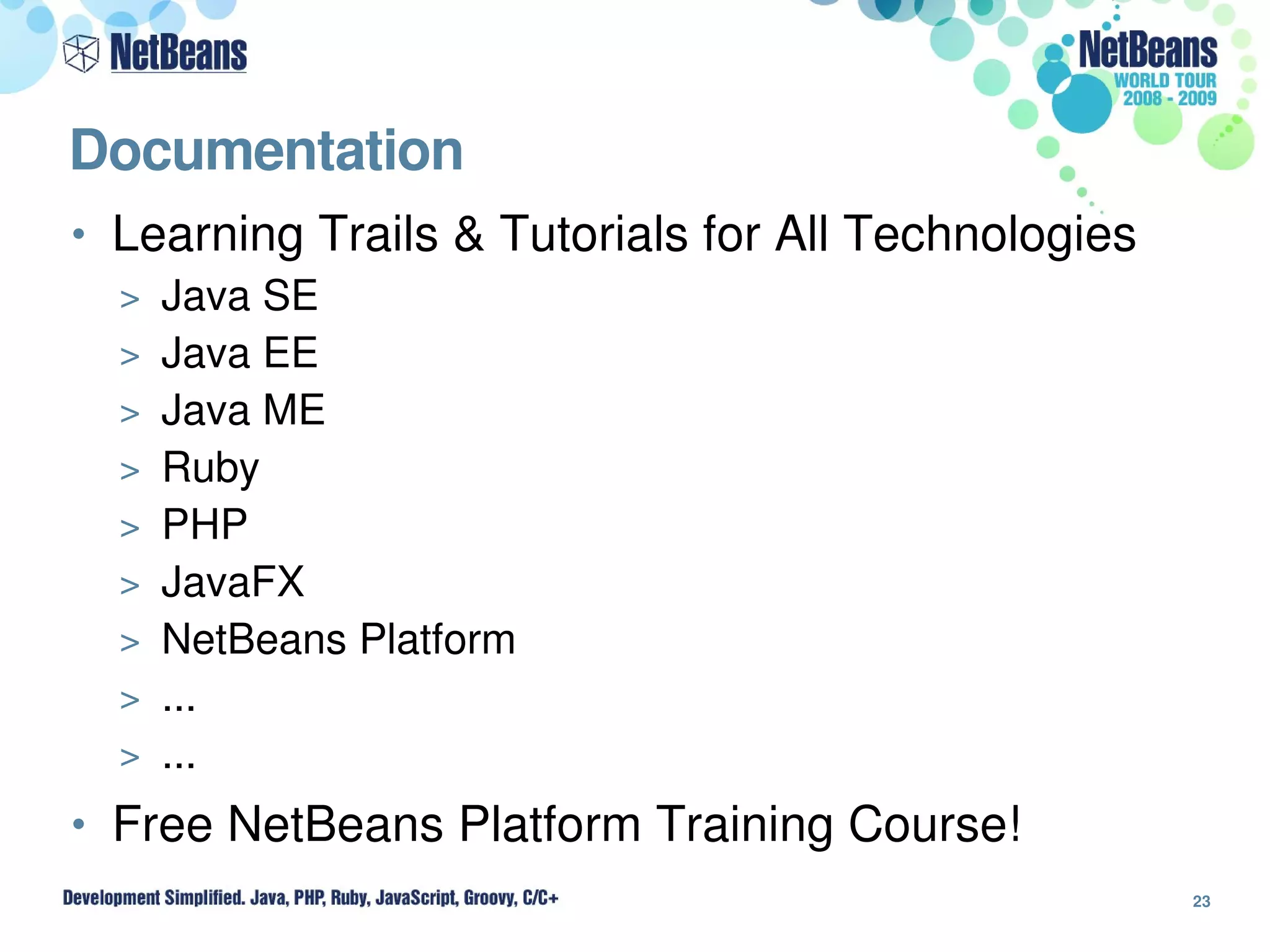 Documentation
• Learning Trails & Tutorials for All Technologies
  > Java SE
  > Java EE
  > Java ME
  > Ruby
  > PHP
  > JavaFX
  > NetBeans Platform
  > ...
  > ...

• Free NetBeans Platform Training Course!
                                                     23
 