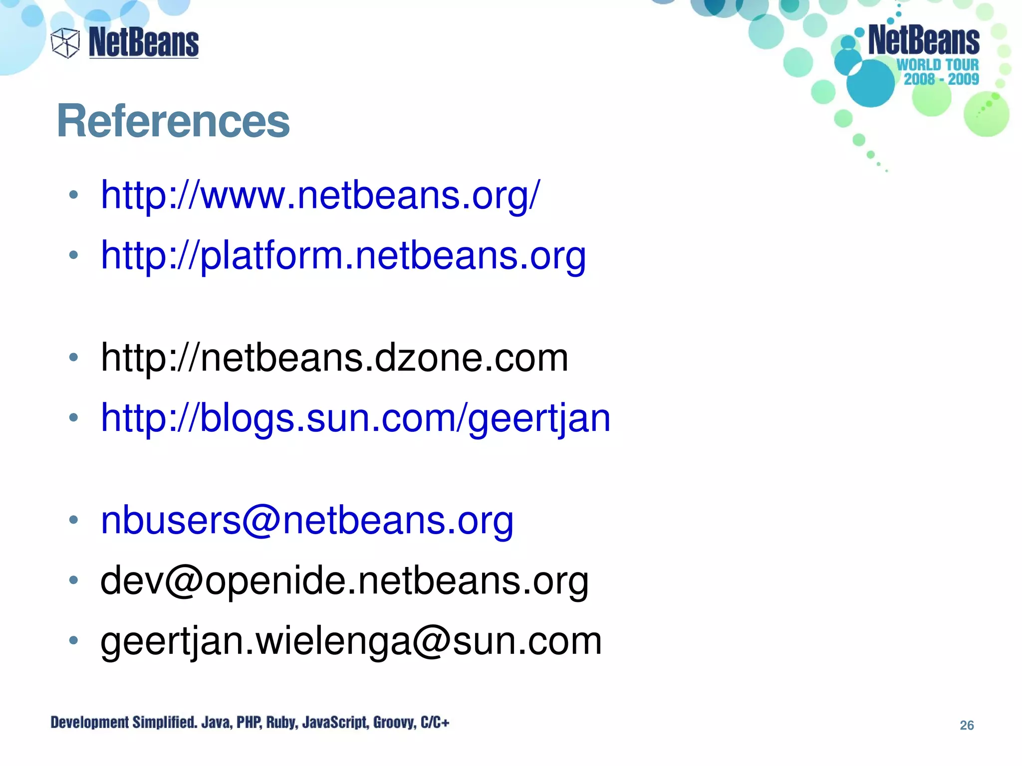 References 
• http://www.netbeans.org/
• http://platform.netbeans.org


• http://netbeans.dzone.com
• http://blogs.sun.com/geertjan


• nbusers@netbeans.org
• dev@openide.netbeans.org
• geertjan.wielenga@sun.com

                                  26
 