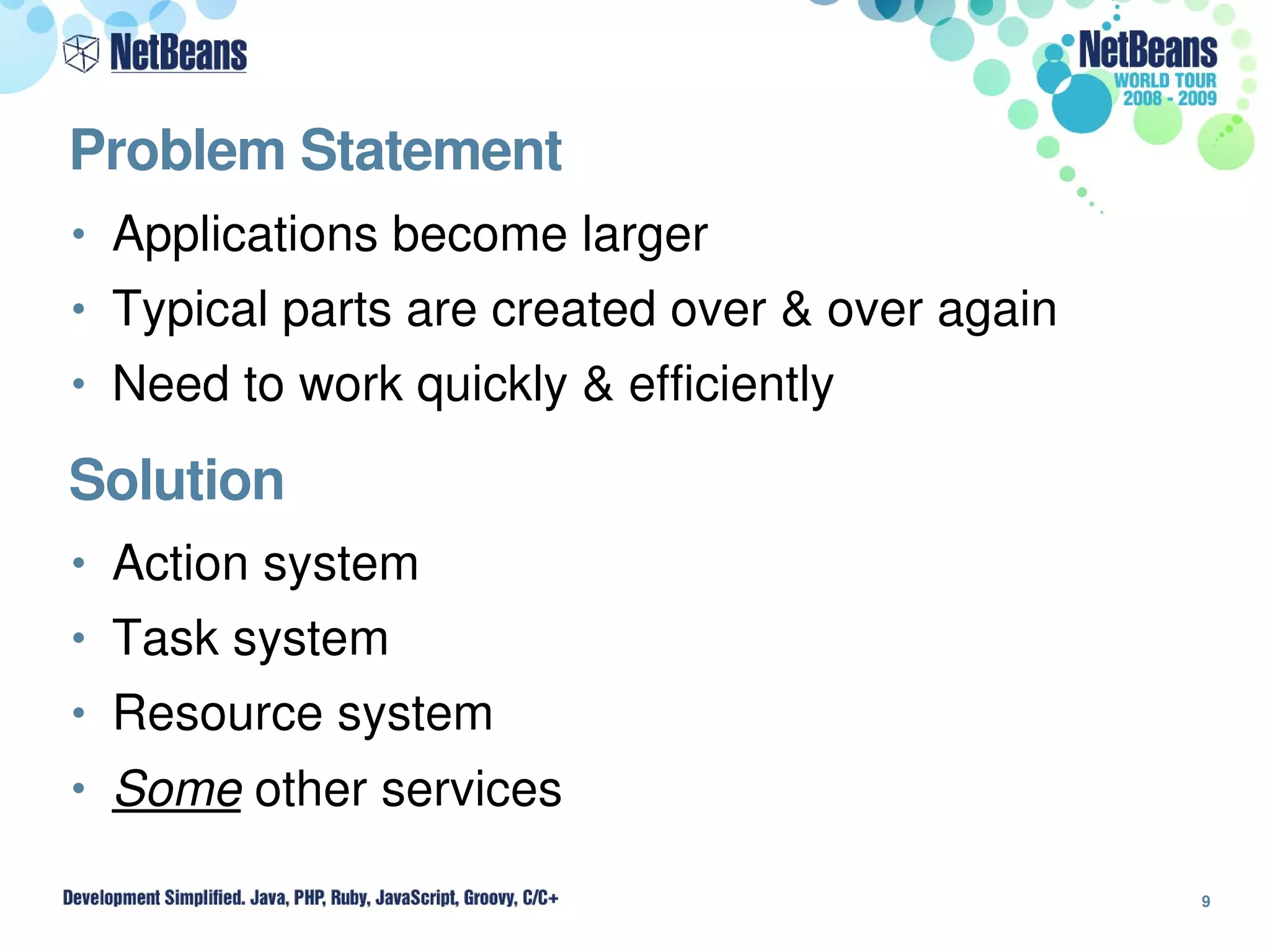 Problem Statement
• Applications become larger
• Typical parts are created over & over again
• Need to work quickly & efficiently

Solution
• Action system
• Task system
• Resource system
• Some other services

                                                9
 