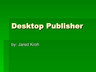 Desktop Publisher by: Jared Kroh 