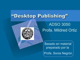 “ Desktop Publishing” ADSO 3050 Profa. Mildred Ortiz Basado en material preparado por la  Profa. Sonia Negrón 