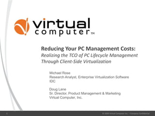 Reducing Your PC Management Costs:Realizing the TCO of PC Lifecycle Management Through Client-Side Virtualization © 2009 Virtual Computer Inc. – Company Confidential 1 Michael Rose Research Analyst, Enterprise Virtualization Software IDC Doug Lane Sr. Director, Product Management & Marketing Virtual Computer, Inc. 