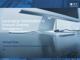 Jan-15© 2009 IDC 1
Leveraging Virtualization to
Improve Desktop
Management
Michael Rose
Research Analyst, Enterprise Virtualization Software
IDC
 