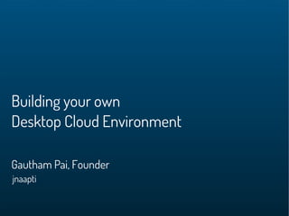 Building your own
Desktop Cloud Environment

Gautham Pai, Founder
jnaapti
 
