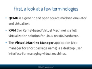 First, a look at a few terminologies
QEMU is a generic and open source machine emulator
and virtualizer.

KVM (for Kernel-...