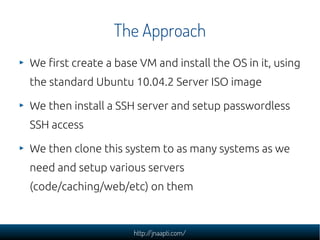 The Approach
We first create a base VM and install the OS in it, using
the standard Ubuntu 10.04.2 Server ISO image

We th...