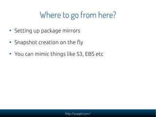 Where to go from here?
Setting up package mirrors

Snapshot creation on the fly

You can mimic things like S3, EBS etc



...