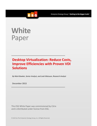 White
Paper
Desktop Virtualization: Reduce Costs,
Improve Efficiencies with Proven VDI
Solutions
By Mark Bowker, Senior Analyst, and Leah Matuson, Research Analyst
December 2015
This ESG White Paper was commissioned by Citrix
and is distributed under license from ESG.
© 2015 by The Enterprise Strategy Group, Inc. All Rights Reserved.
 