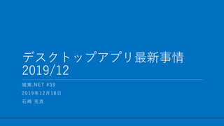 / 26
デスクトップアプリ最新事情
2019/12
1
城東.NET #39
2019年12月18日
石崎 充良
 