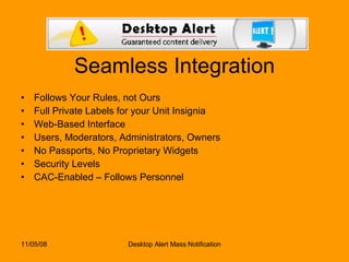 Seamless Integration Follows Your Rules, not Ours Full Private Labels for your Unit Insignia Web-Based Interface Users, Moderators, Administrators, Owners No Passports, No Proprietary Widgets Security Levels CAC-Enabled – Follows Personnel 