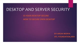 DESKTOP AND SERVER SECURITY
• IS YOUR DESKTOP SECURE
• HOW TO SECURE OWN DESKTOP
BY-AROHI MORYA
ATL FOUNDATION,ARA
 