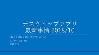 / 50
デスクトップアプリ
最新事情 2018/10
1
.NET CONF 2018 TOKYO, JAPAN
2018年10月13日
石崎 充良
 