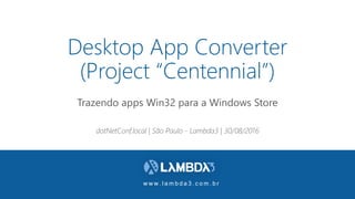 w w w . l a m b d a 3 . c o m . b r
Desktop App Converter
(Project “Centennial”)
Trazendo apps Win32 para a Windows Store
dotNetConf.local | São Paulo - Lambda3 | 30/08/2016
 