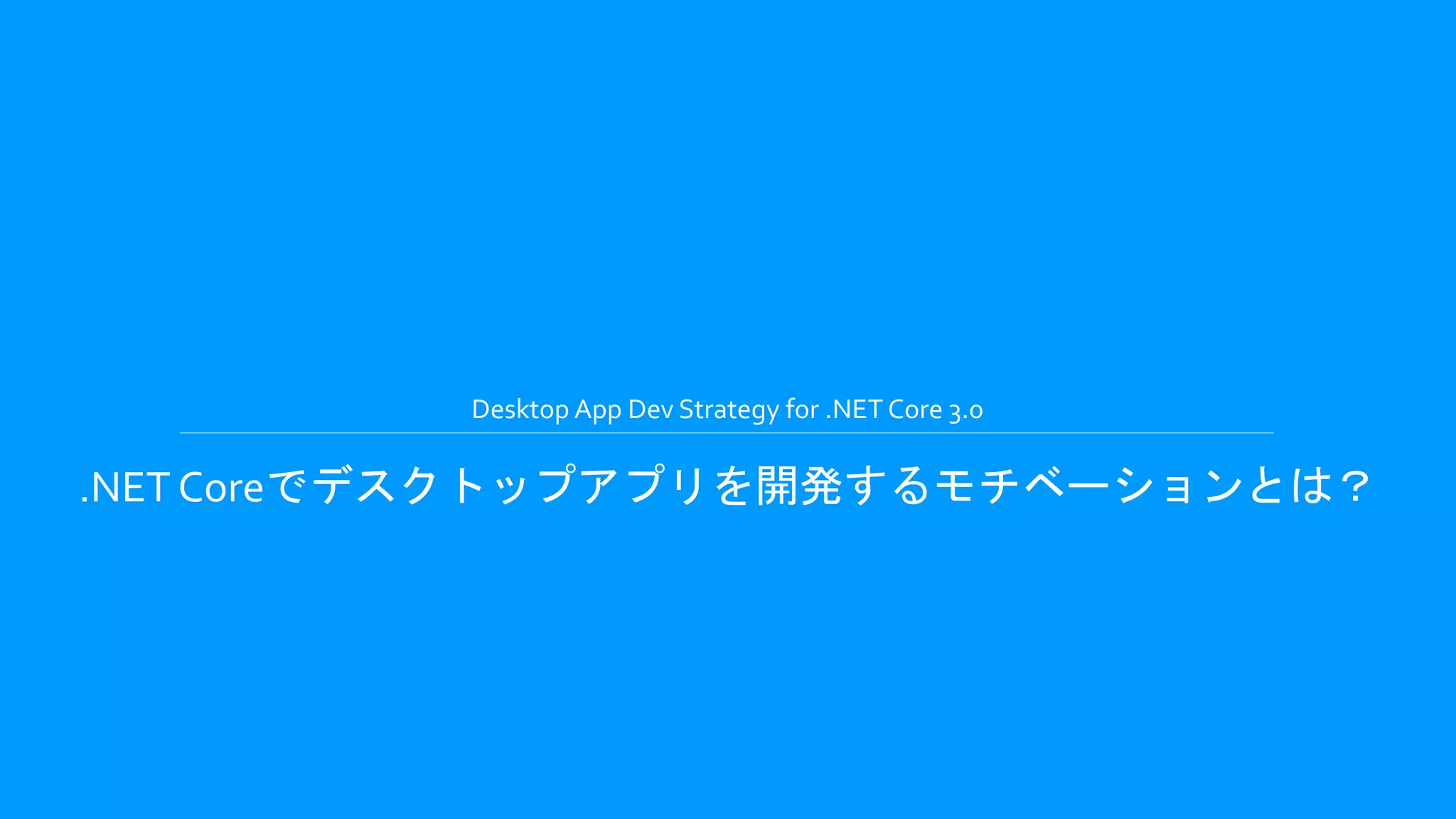 Desktop App Dev Strategy for .NET Core 3.0
.NET Coreでデスクトップアプリを開発するモチベーションとは？
 