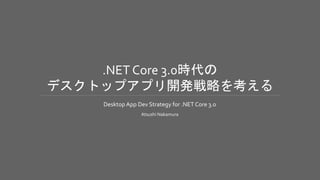 .NET Core 3.0時代の
デスクトップアプリ開発戦略を考える
Desktop App Dev Strategy for .NET Core 3.0
Atsushi Nakamura
 