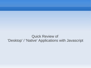Quick Review of
'Desktop' / 'Native' Applications with Javascript
 
