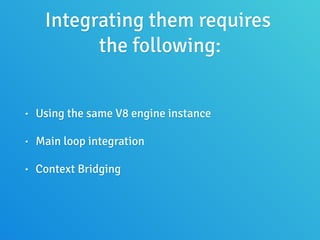 Integrating them requires
the following:
• Using the same V8 engine instance
• Main loop integration
• Context Bridging
 
