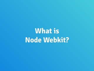 What is
Node Webkit?
 
