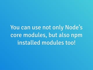 You can use not only Node’s
core modules, but also npm
installed modules too!
 