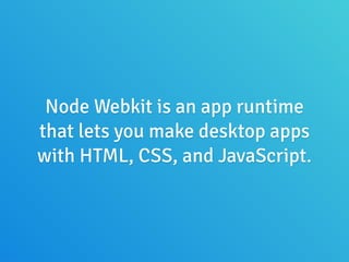 Node Webkit is an app runtime
that lets you make desktop apps
with HTML, CSS, and JavaScript.
 