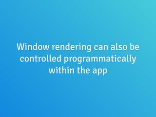 Window rendering can also be
controlled programmatically
within the app
 