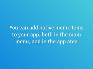You can add native menu items
to your app, both in the main
menu, and in the app area
 