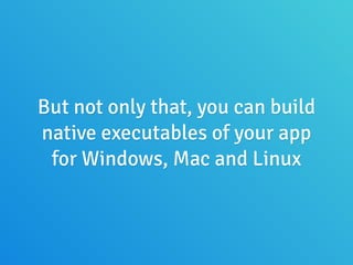 But not only that, you can build
native executables of your app
for Windows, Mac and Linux
 