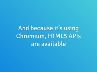 And because it’s using
Chromium, HTML5 APIs
are available
 