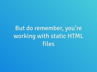 But do remember, you’re
working with static HTML
files
 