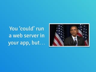 You ‘could’ run
a web server in
your app, but…
 